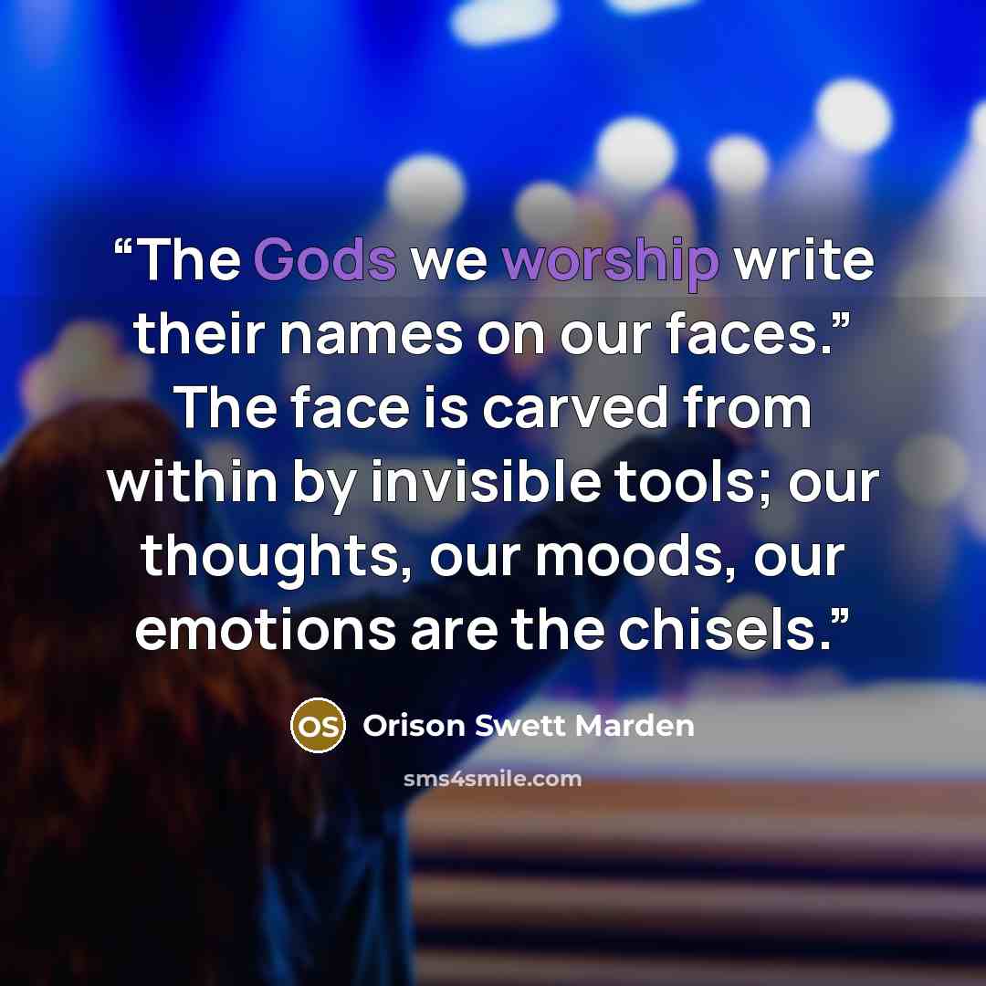 “The Gods we worship write their names on our faces.” The face is carved from within by invisible tools; our thoughts, our moods, our emotions are the chisels.” quote by Orison Swett Marden