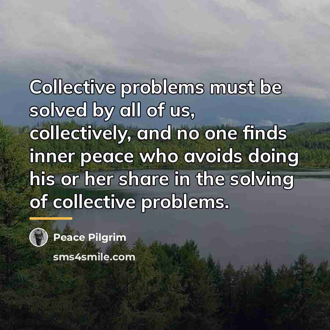 “Collective problems must be solved by all of us, collectively,…” quote by Peace Pilgrim