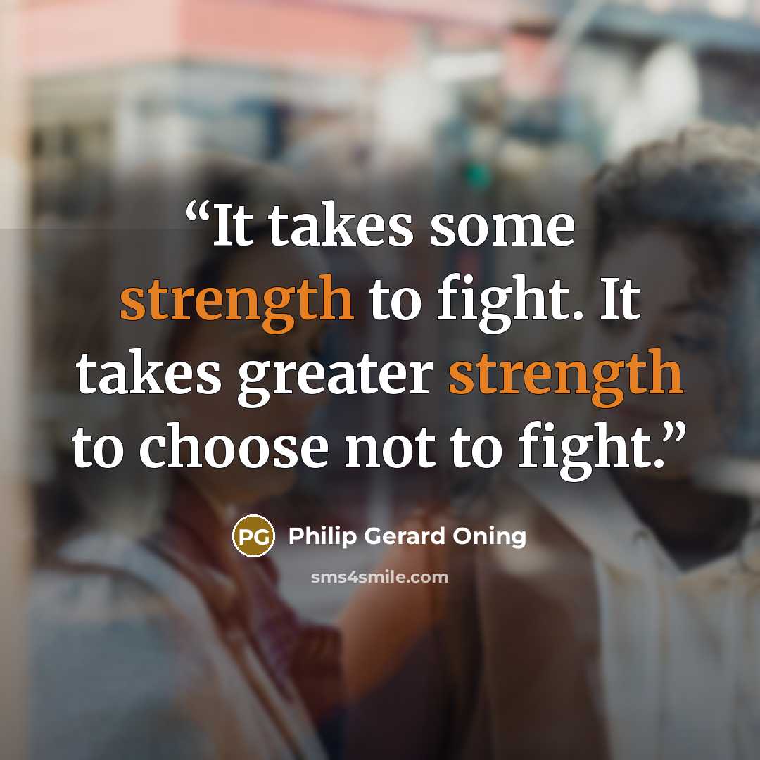 “It takes some strength to fight. It takes greater strength to choose not to fight.” quote by Philip Gerard Oning