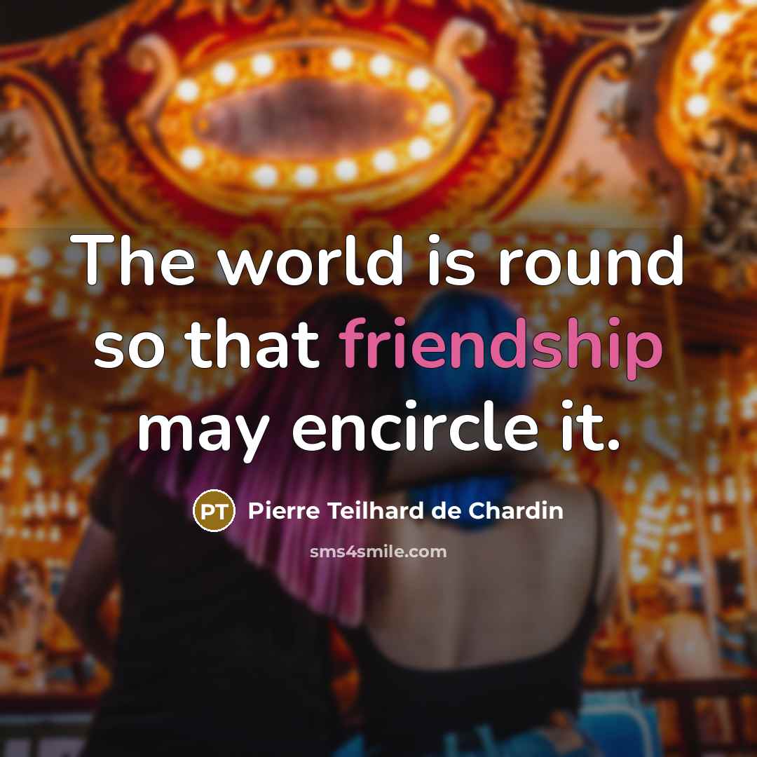 “The world is round so that friendship may encircle it.” quote by Pierre Teilhard de Chardin