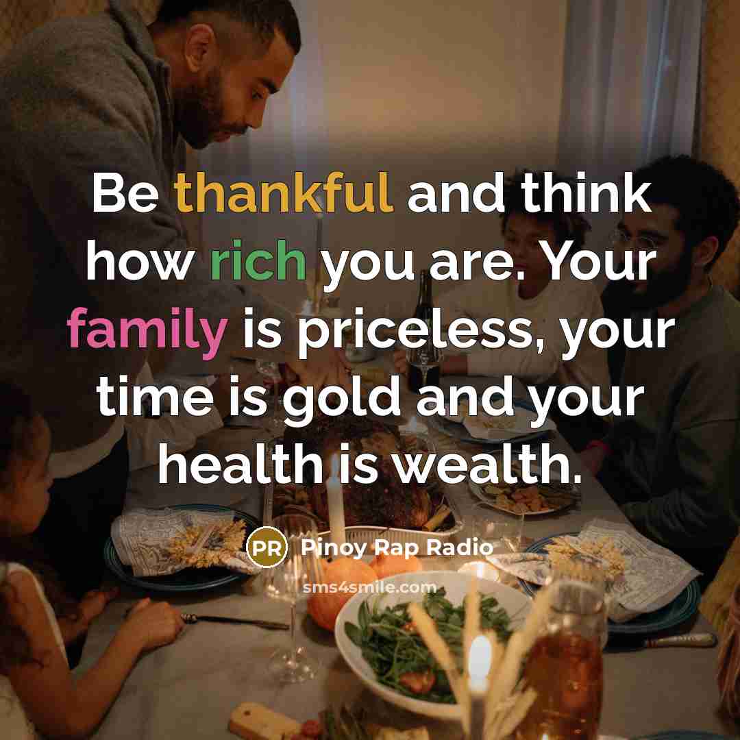 “Be thankful and think how rich you are. Your family is priceless, your time is gold and your health is wealth.” quote by Pinoy Rap Radio