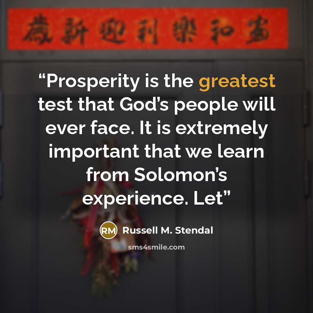 “Prosperity is the greatest test that God’s people will ever face. It is extremely important that we learn from Solomon’s experience. Let” quote by Russell M. Stendal
