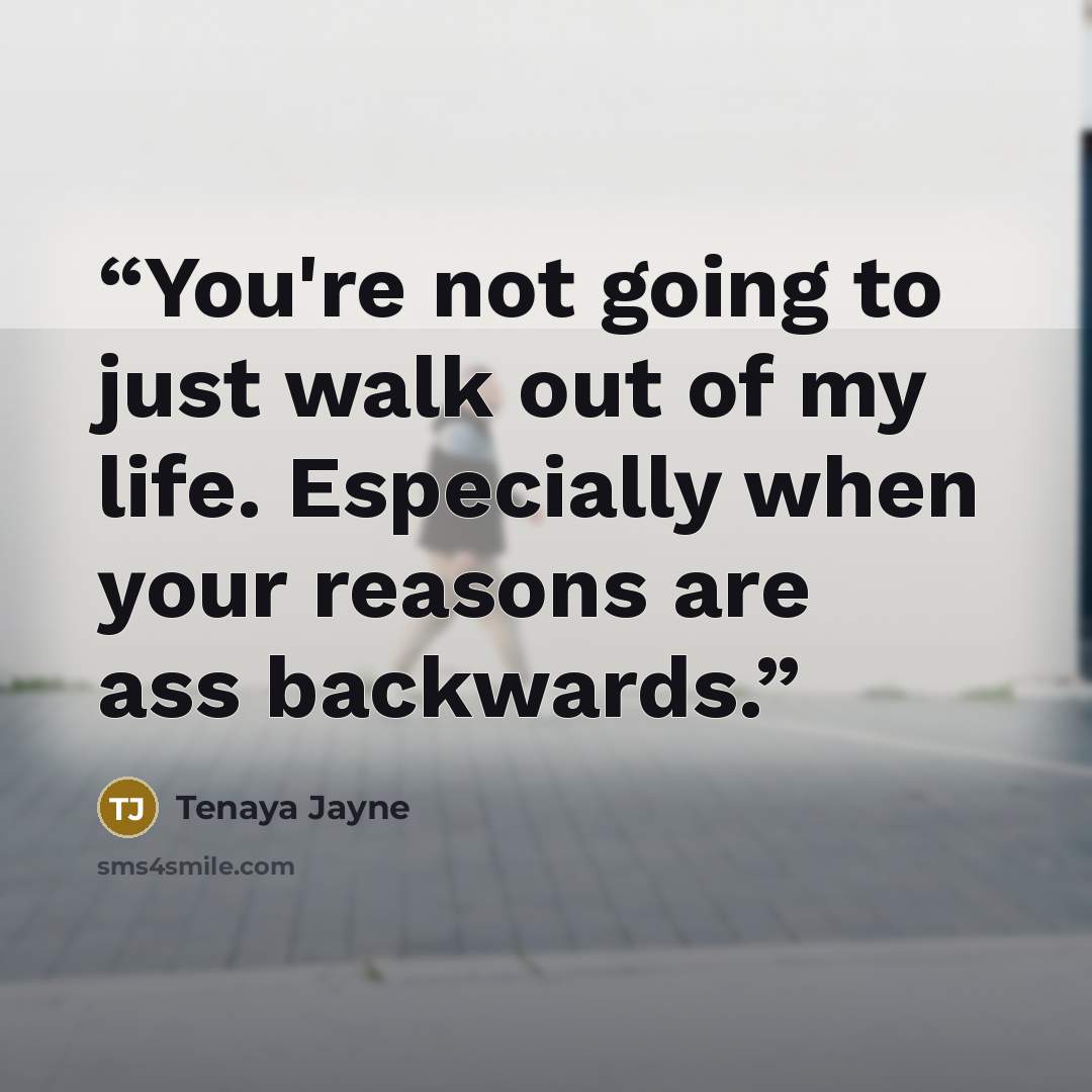 “You're not going to just walk out of my life. Especially when your reasons are ass backwards.” quote by Tenaya Jayne