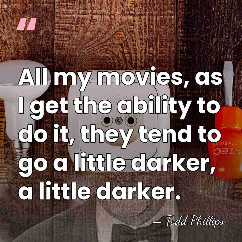 All my movies, as I get the ability to do it, they&hellip; - Todd Phillips