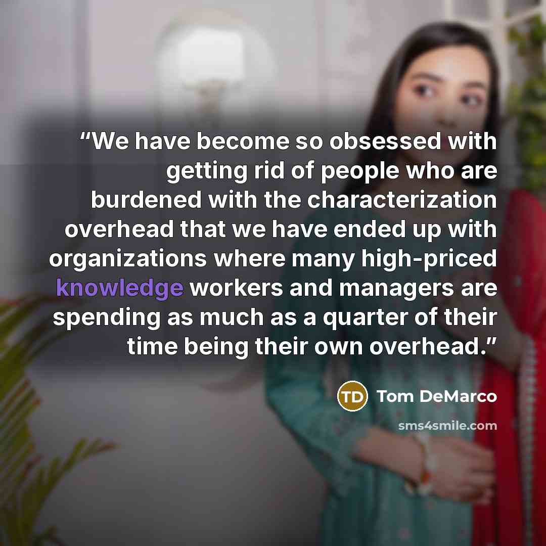“We have become so obsessed with getting rid of people who are burdened with the characterization overhead that we have ended up with organizations where many high-priced knowledge workers and managers are spending as much as a quarter of their time being their own overhead.” quote by Tom DeMarco