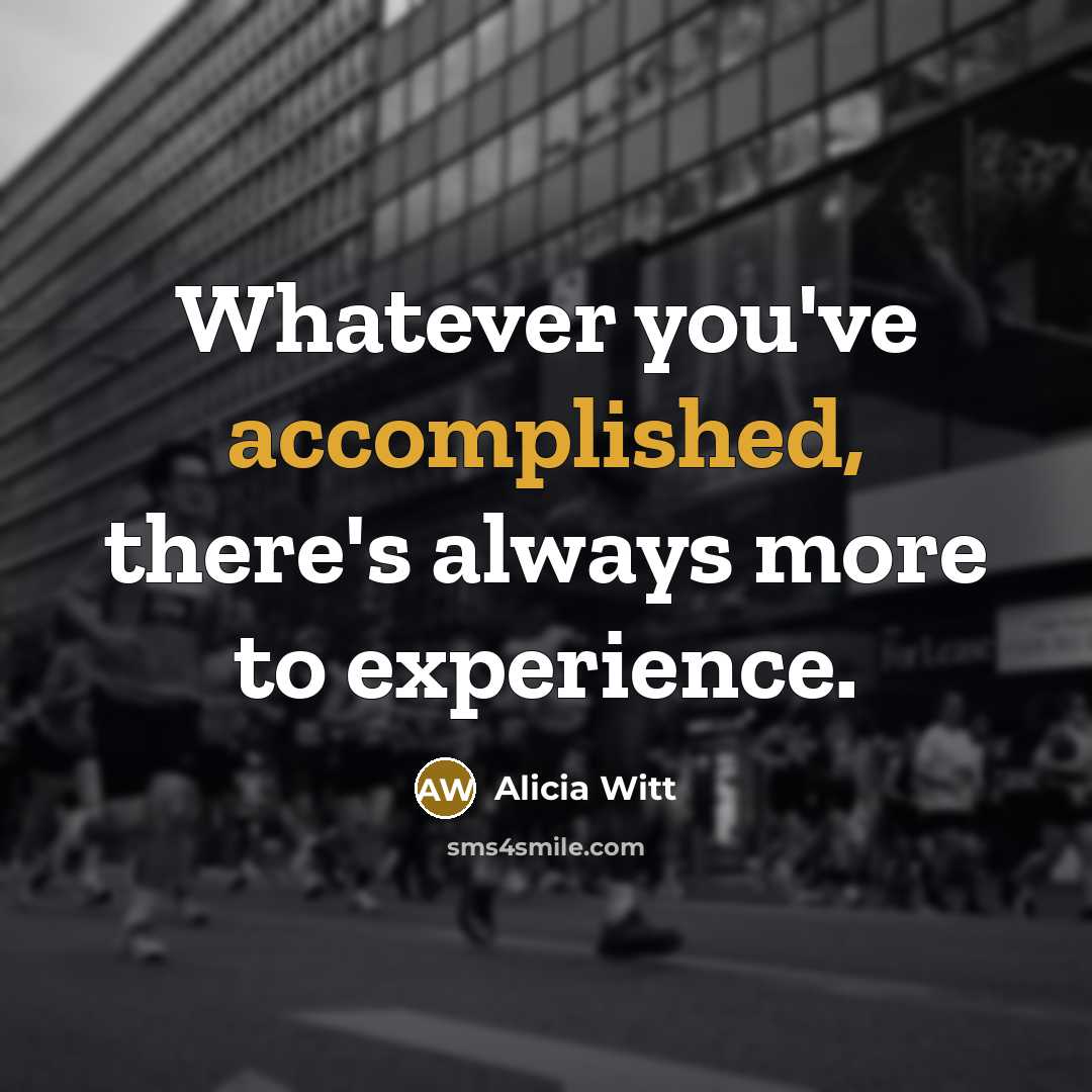“Whatever you've accomplished, there's always more to experience.…” quote by Alicia Witt