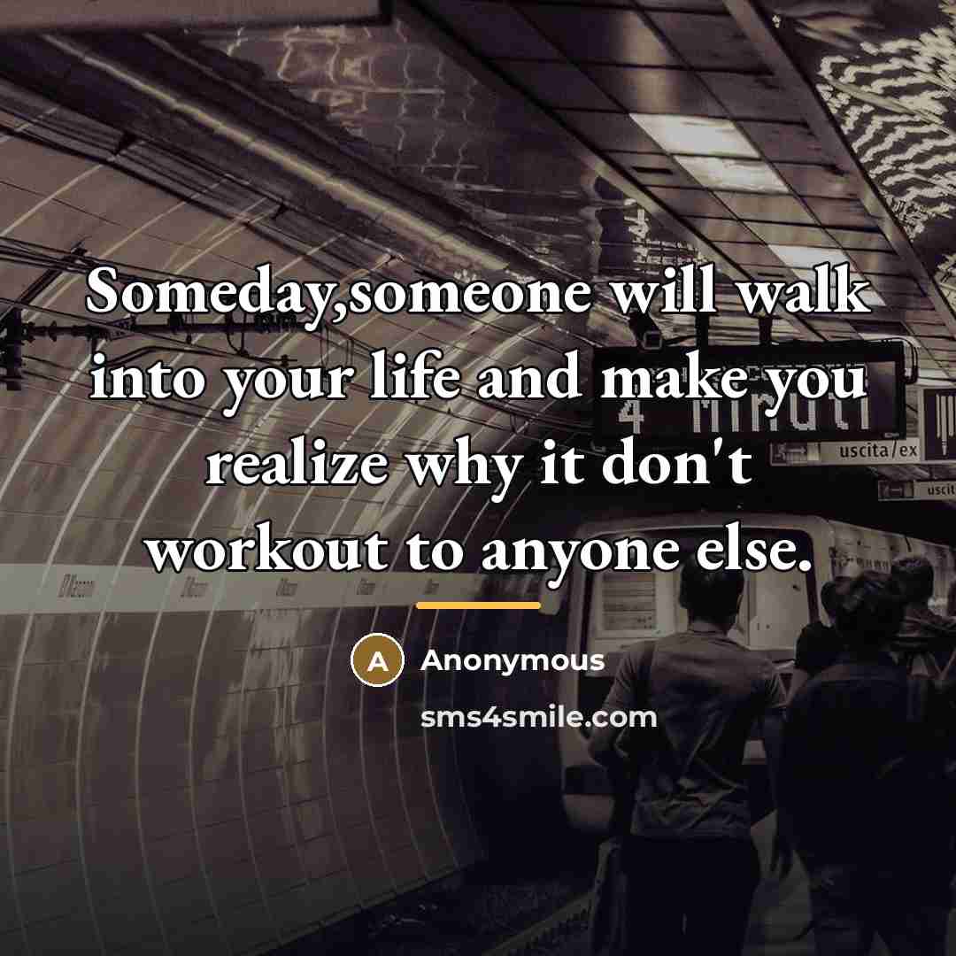 “Someday,someone will walk into your life and make you realize…” quote by Anonymous