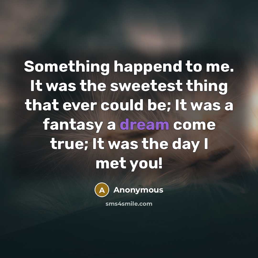 “Something happend to me. It was the sweetest thing that ever could be; It was a fantasy a dream come true; It was the day I met you!” quote by Anonymous