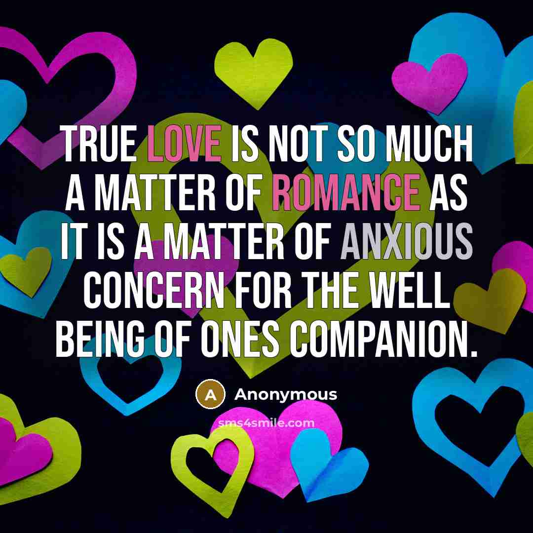 “True love is not so much a matter of romance as it is a matter of anxious concern for the well being of ones companion.” quote by Anonymous