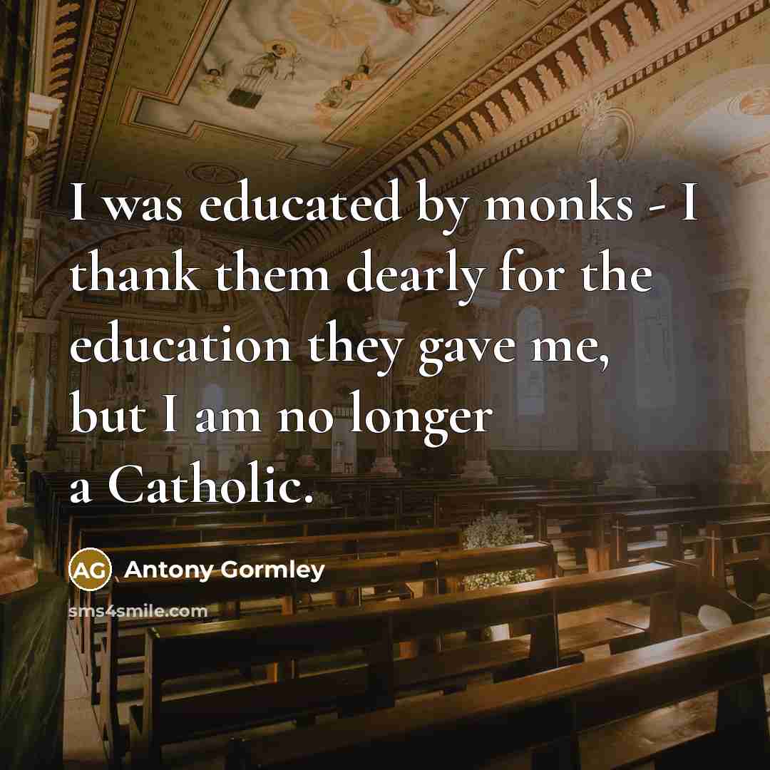 “I was educated by monks - I thank them dearly…” quote by Antony Gormley