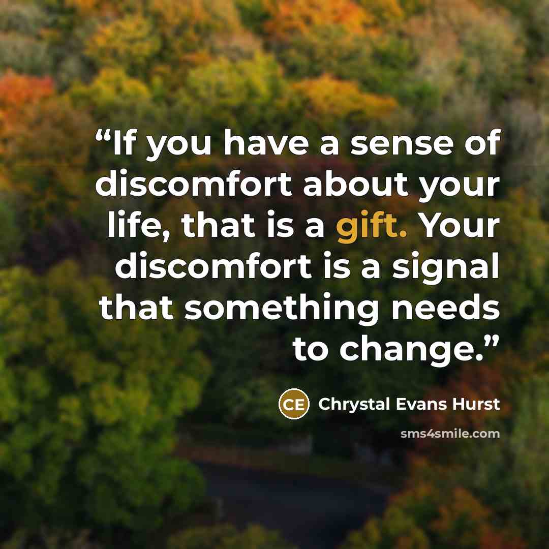 “If you have a sense of discomfort about your life, that is a gift. Your discomfort is a signal that something needs to change.” quote by Chrystal Evans Hurst