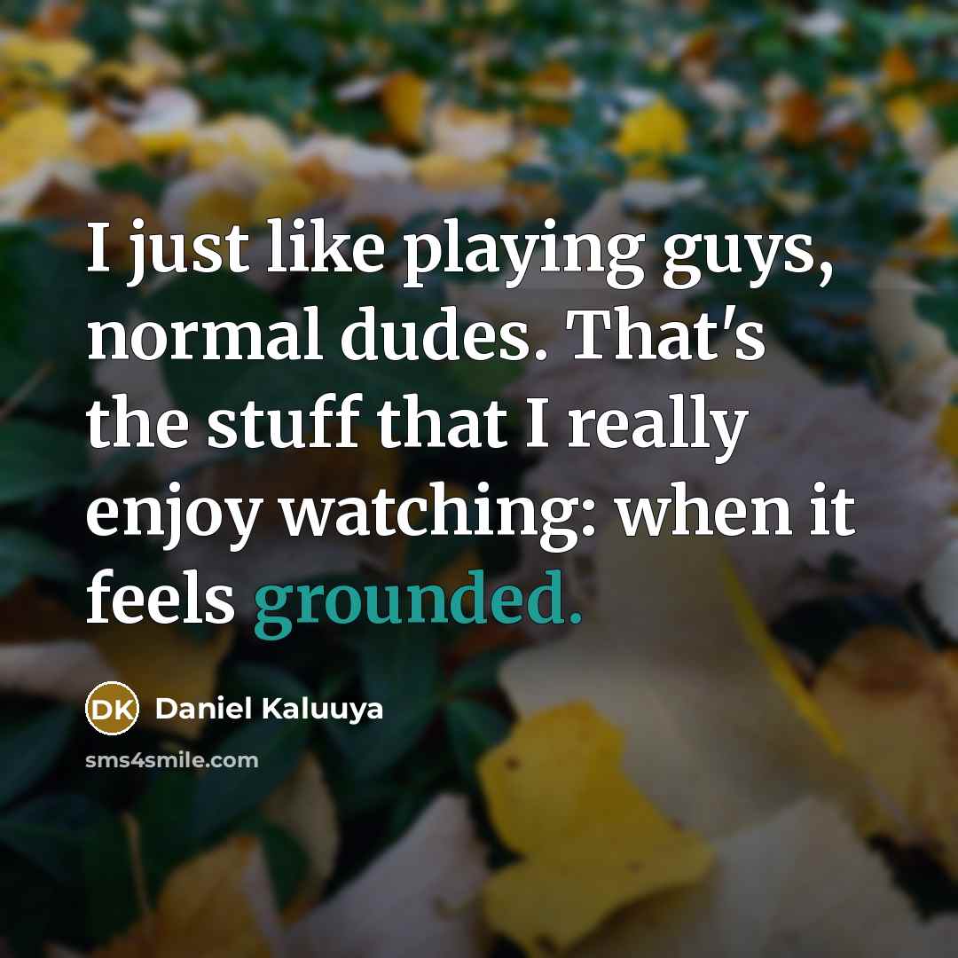 “I just like playing guys, normal dudes. That's the stuff that I really enjoy watching: when it feels grounded.” quote by Daniel Kaluuya