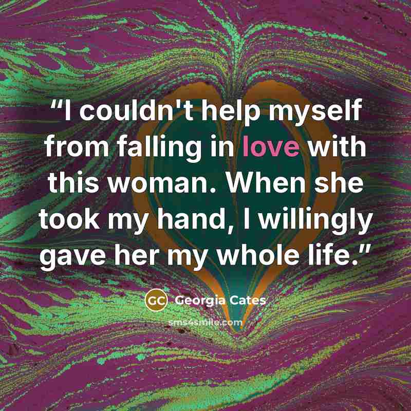 “I couldn't help myself from falling in love with this woman. When she took my hand, I willingly gave her my whole life.” quote by Georgia Cates