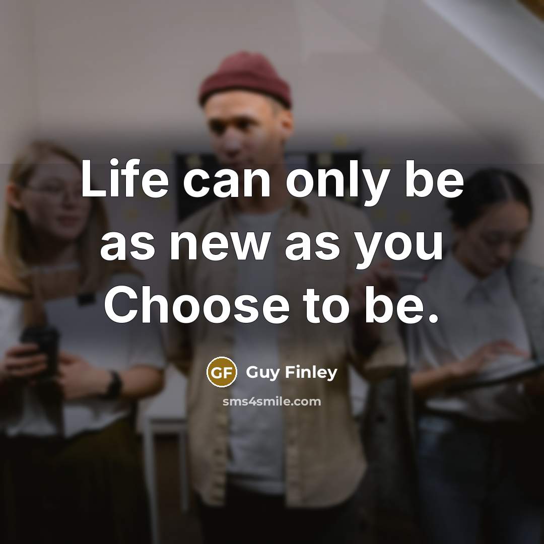 “Life can only be as new as you Choose to be.” quote by Guy Finley