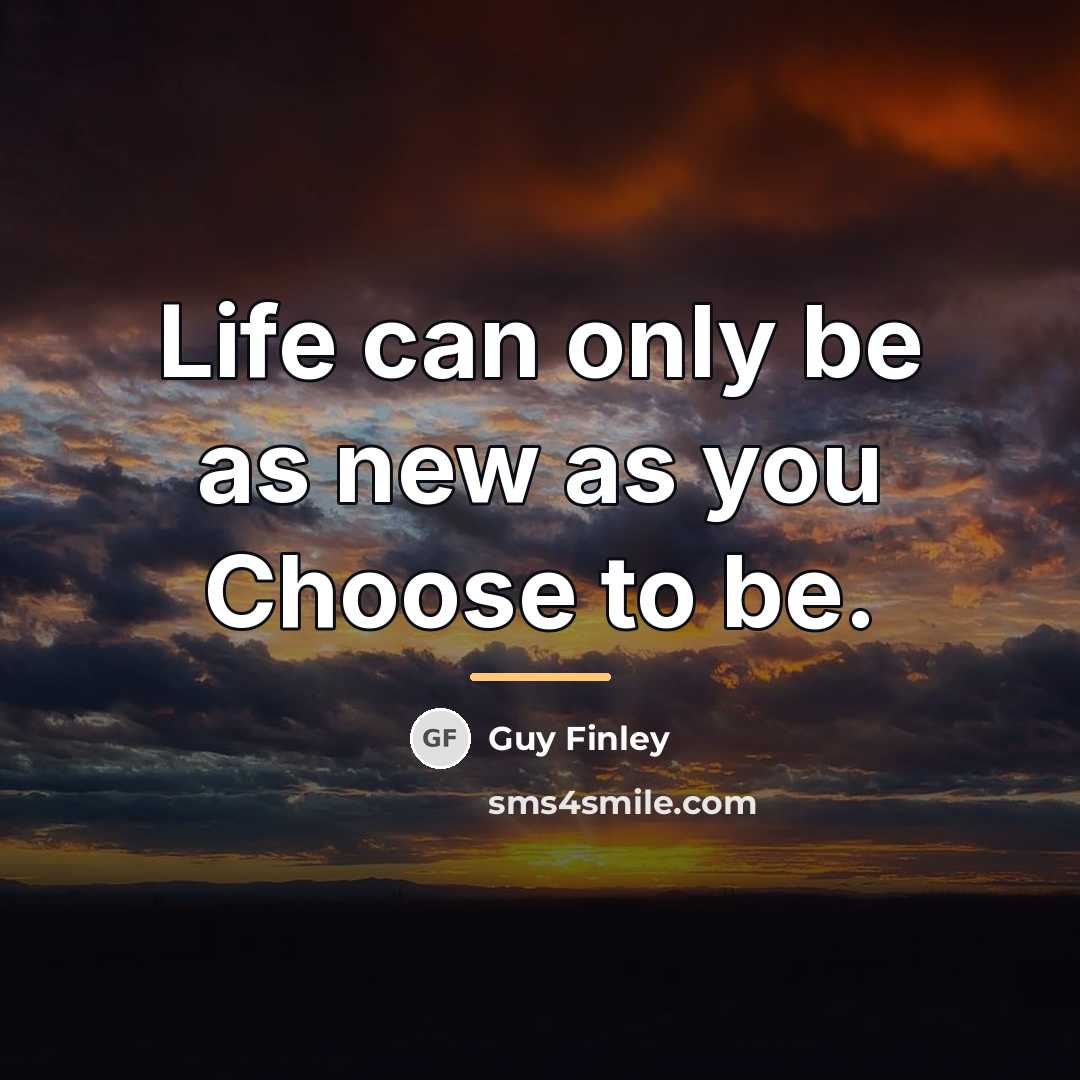 “Life can only be as new as you Choose to…” quote by Guy Finley