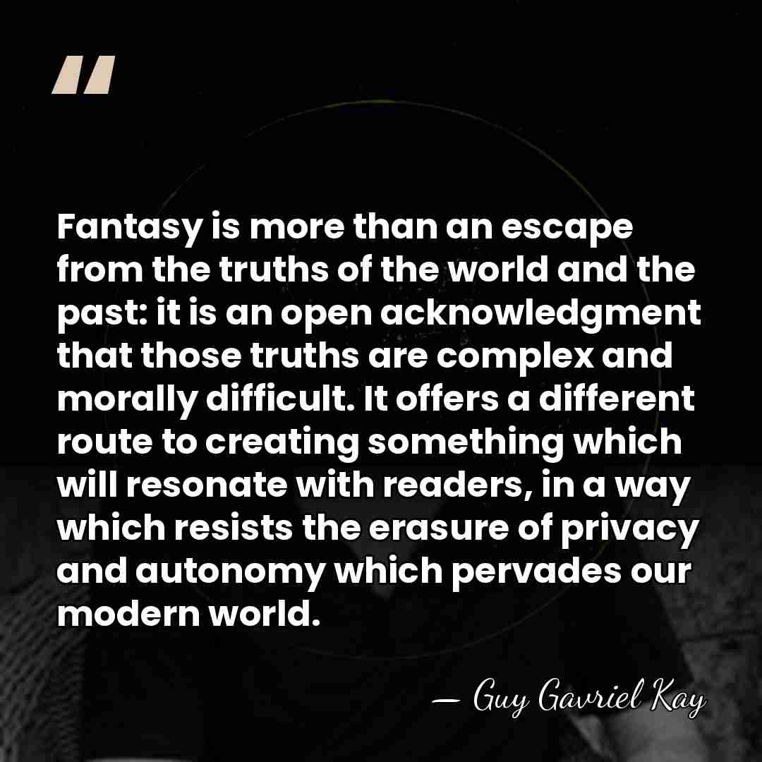 Fantasy is more than an escape from the truths of the world&hellip; - Guy Gavriel Kay
