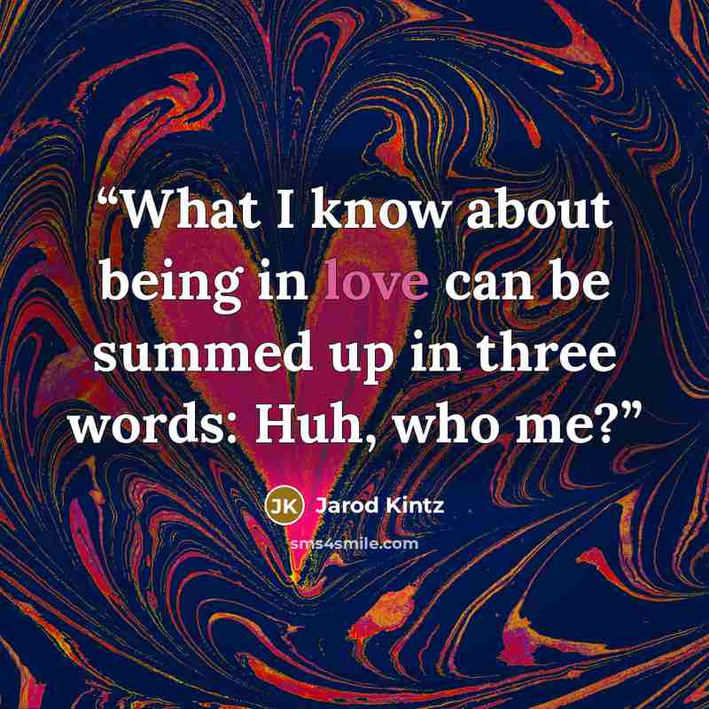 “What I know about being in love can be summed up in three words: Huh, who me?” quote by Jarod Kintz