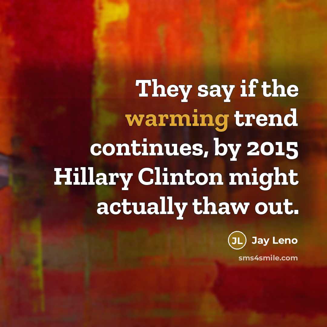 “They say if the warming trend continues, by 2015 Hillary Clinton might actually thaw out.” quote by Jay Leno