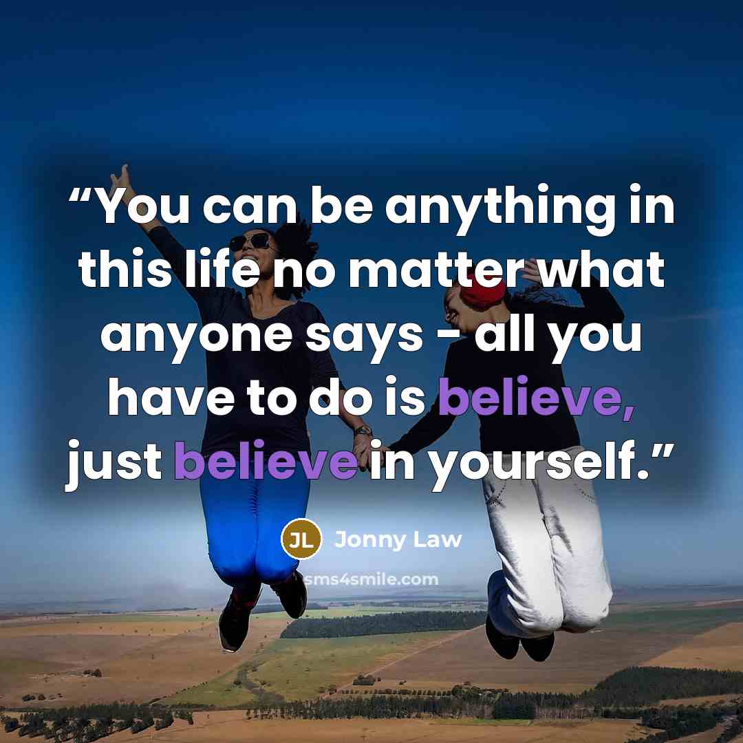 “You can be anything in this life no matter what anyone says - all you have to do is believe, just believe in yourself.” quote by Jonny Law