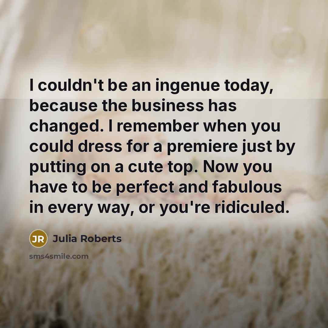 “I couldn't be an ingenue today, because the business has…” quote by Julia Roberts