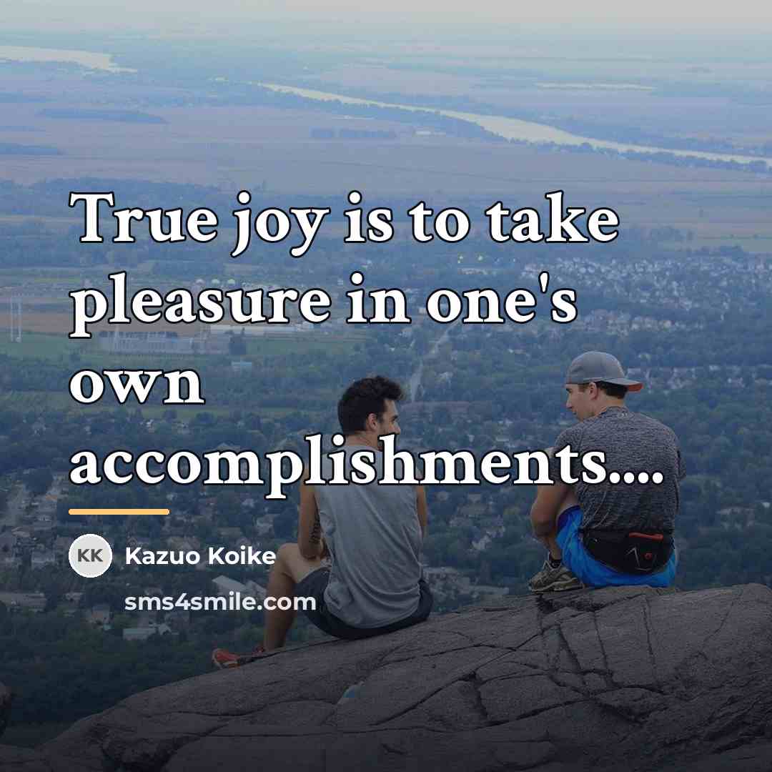 “True joy is to take pleasure in one's own accomplishments....…” quote by Kazuo Koike