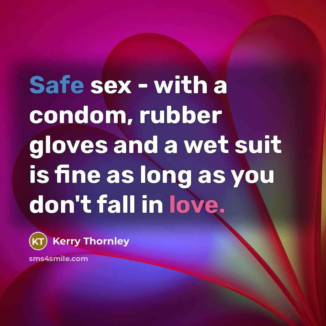 “Safe sex - with a condom, rubber gloves and a wet suit is fine as long as you don't fall in love.” quote by Kerry Thornley