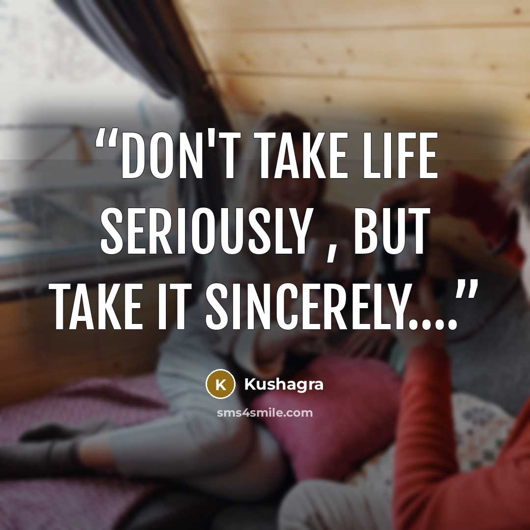 “Don't take life seriously , but take it sincerely….” quote by Kushagra