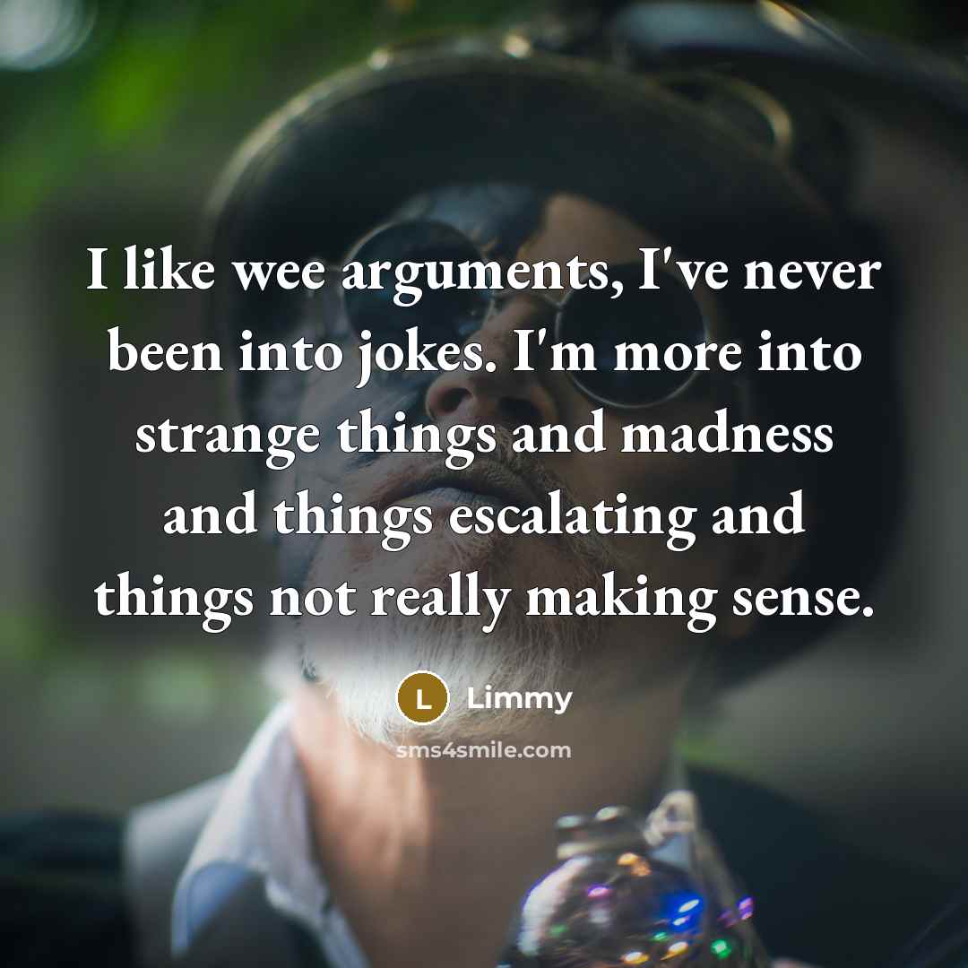 “I like wee arguments, I've never been into jokes. I'm more into strange things and madness and things escalating and things not really making sense.” quote by Limmy