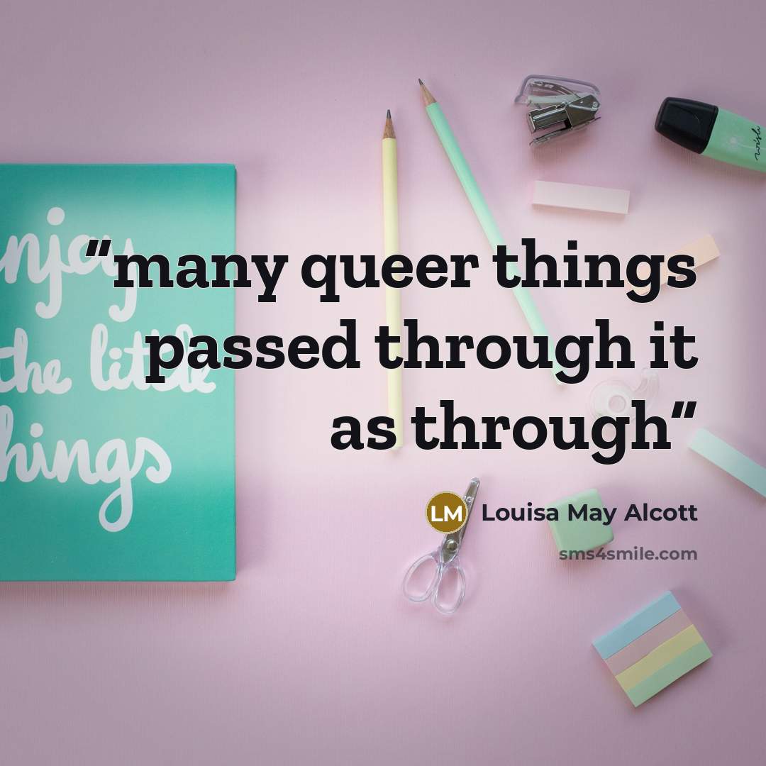 “many queer things passed through it as through” quote by Louisa May Alcott
