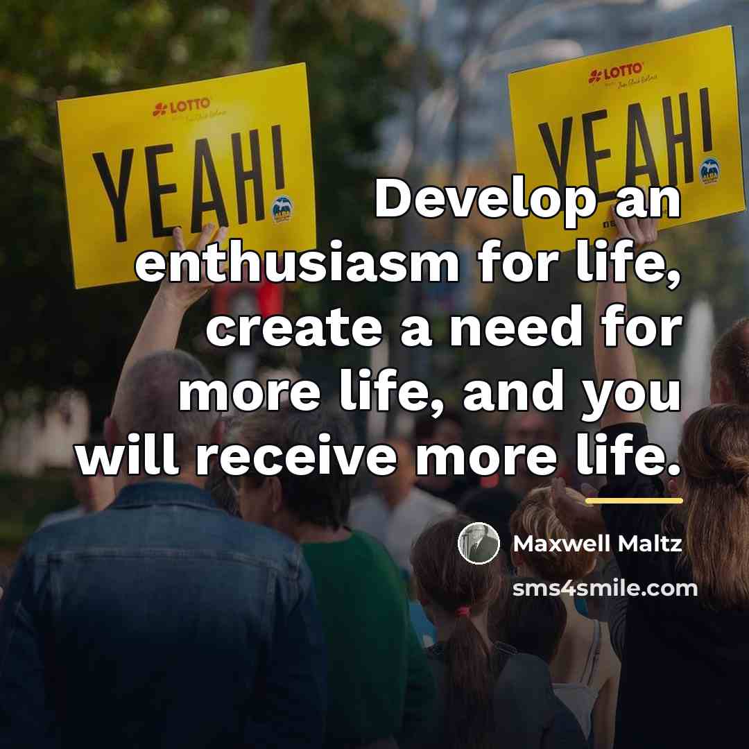 “Develop an enthusiasm for life, create a need for more…” quote by Maxwell Maltz