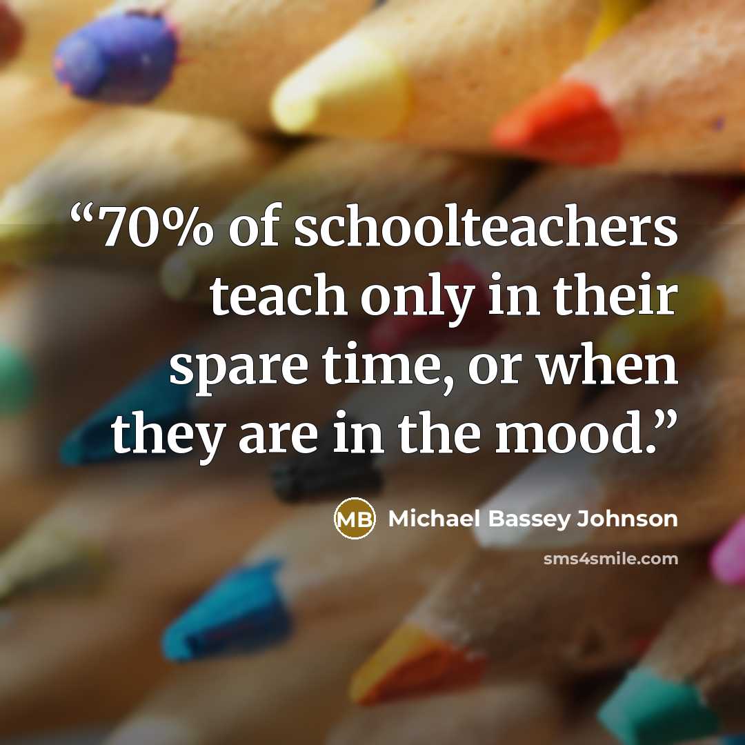 “70% of schoolteachers teach only in their spare time, or when they are in the mood.” quote by Michael Bassey Johnson