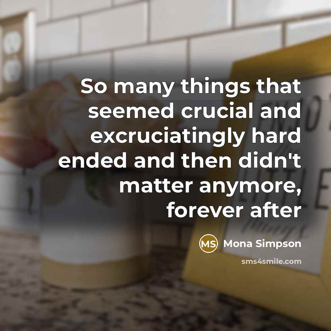 “So many things that seemed crucial and excruciatingly hard ended…” quote by Mona Simpson