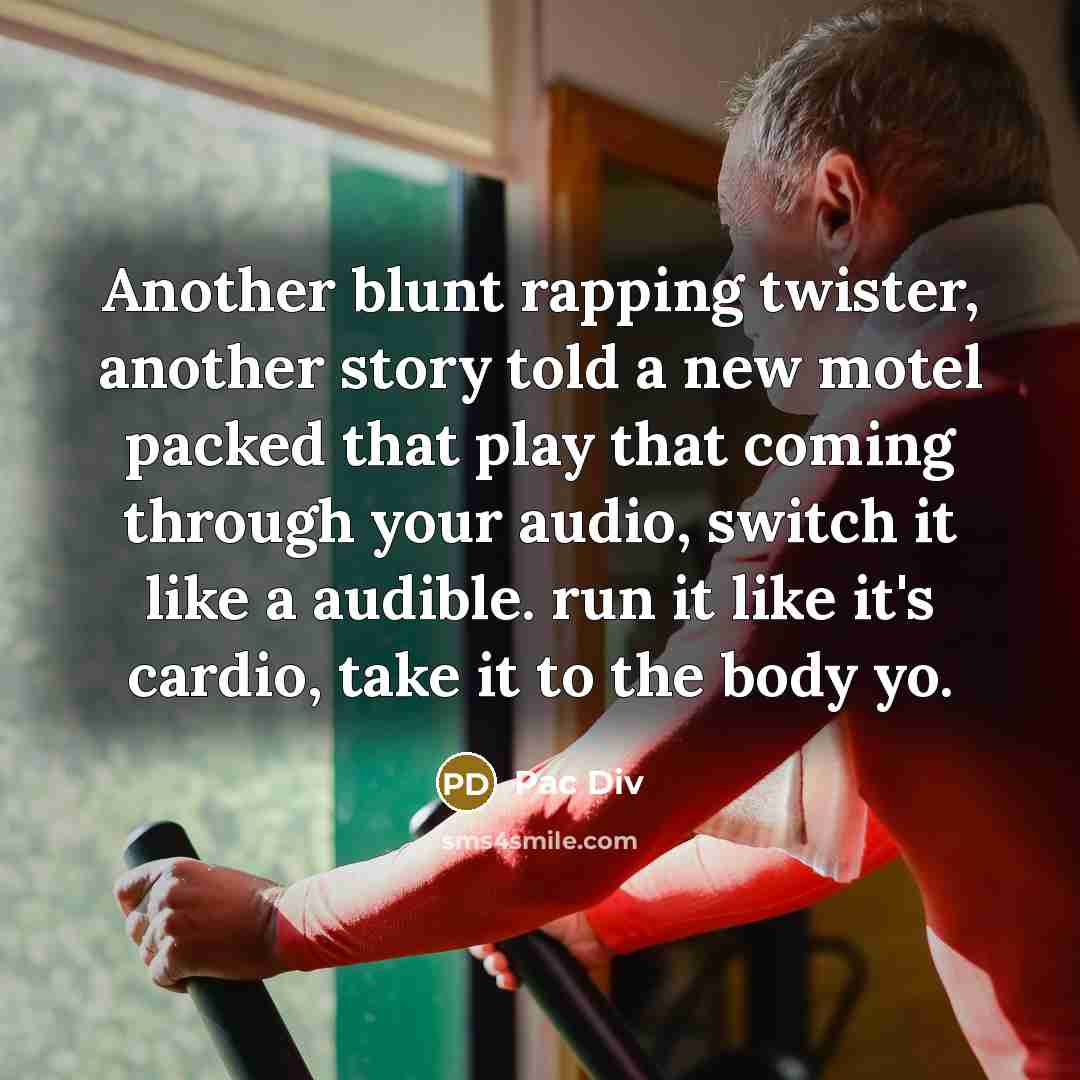 “Another blunt rapping twister, another story told a new motel packed that play that coming through your audio, switch it like a audible. run it like it's cardio, take it to the body yo.” quote by Pac Div