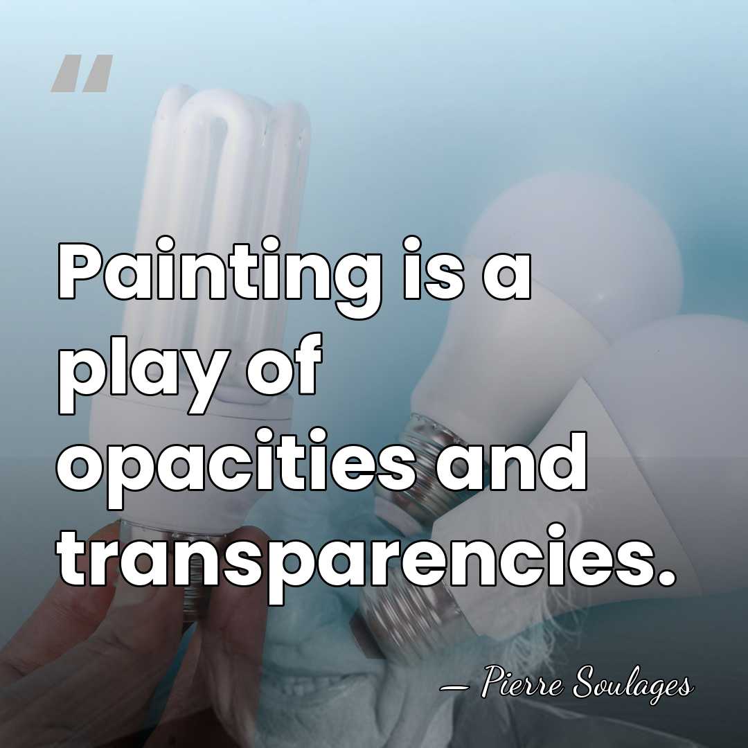 Painting is a play of opacities and transparencies. - Pierre Soulages