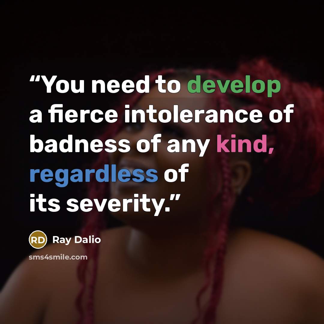 “You need to develop a fierce intolerance of badness of any kind, regardless of its severity.” quote by Ray Dalio