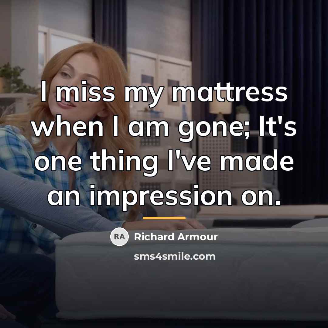 “I miss my mattress when I am gone; It's one…” quote by Richard Armour