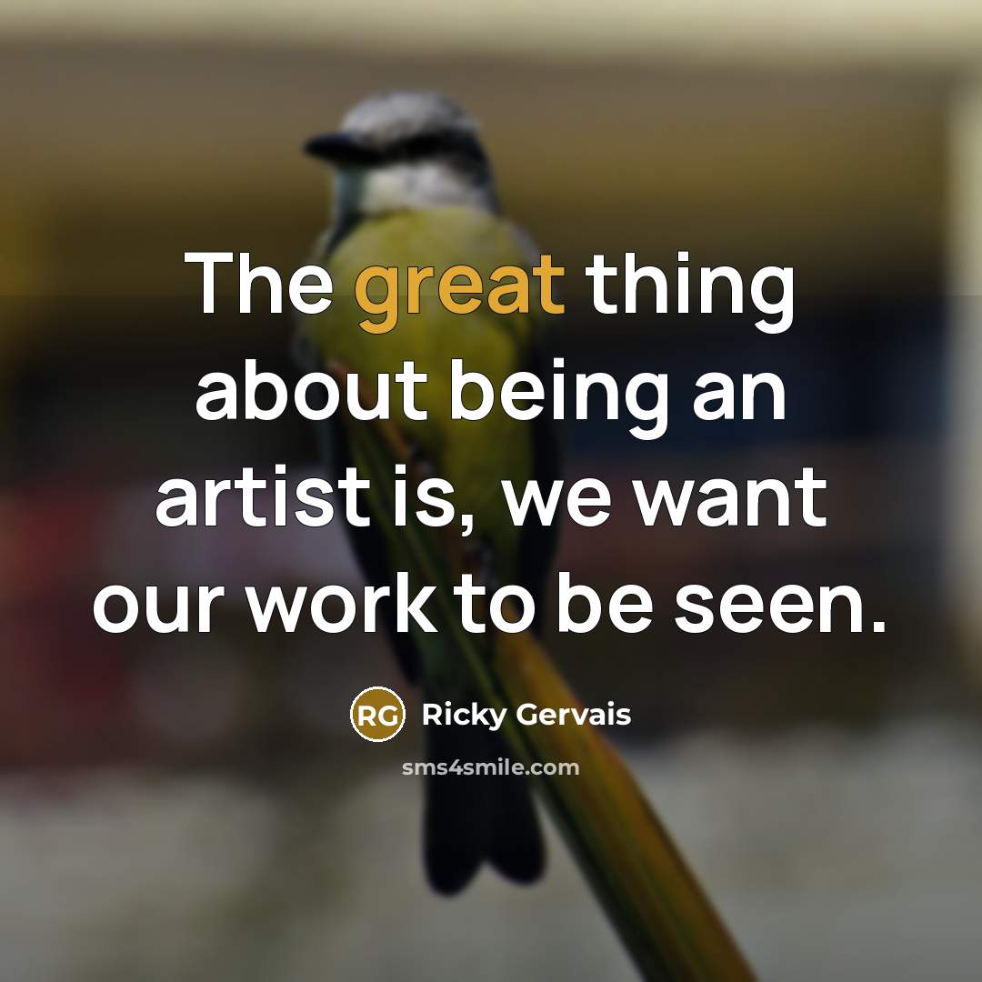 “The great thing about being an artist is, we want…” quote by Ricky Gervais