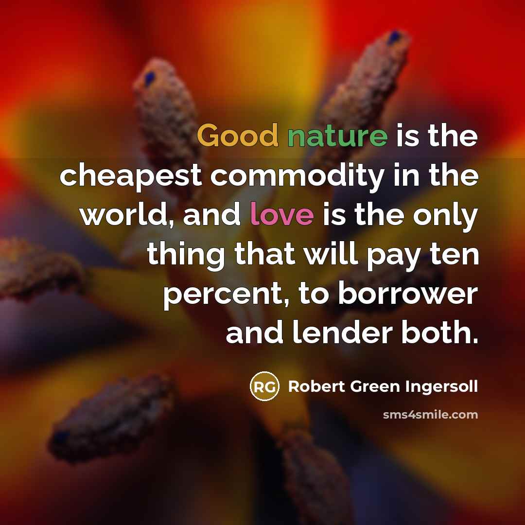 “Good nature is the cheapest commodity in the world, and love is the only thing that will pay ten percent, to borrower and lender both.” quote by Robert Green Ingersoll