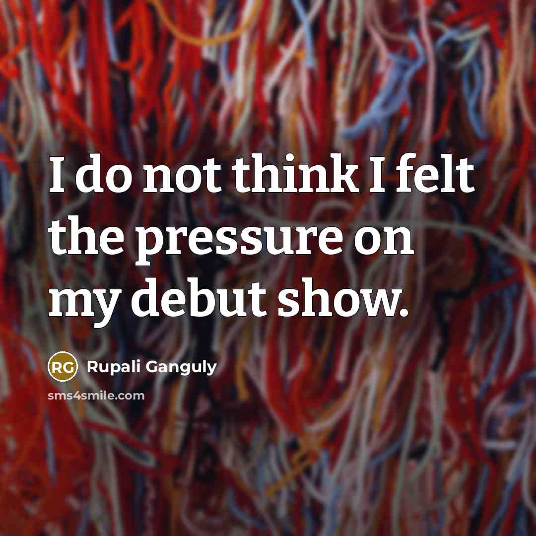 “I do not think I felt the pressure on my…” quote by Rupali Ganguly