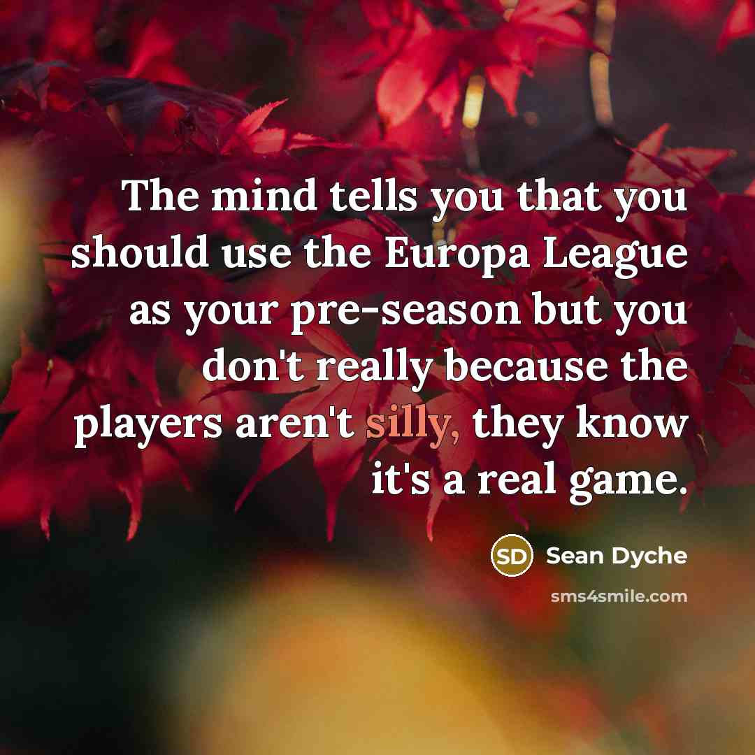 “The mind tells you that you should use the Europa League as your pre-season but you don't really because the players aren't silly, they know it's a real game.” quote by Sean Dyche