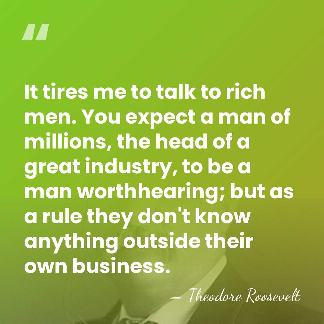 It tires me to talk to rich men. You expect a man&hellip; - Theodore Roosevelt