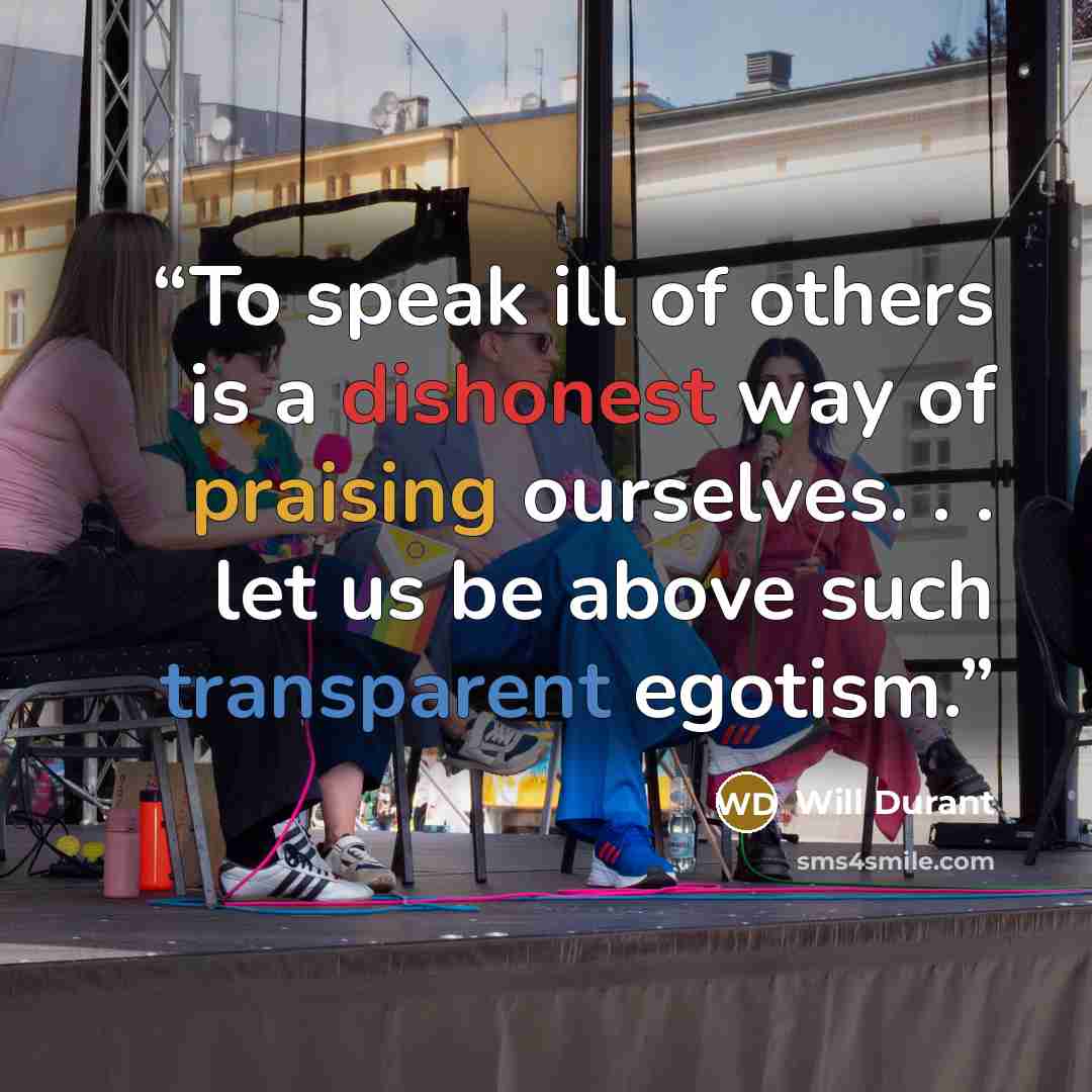 “To speak ill of others is a dishonest way of praising ourselves. . . let us be above such transparent egotism.” quote by Will Durant