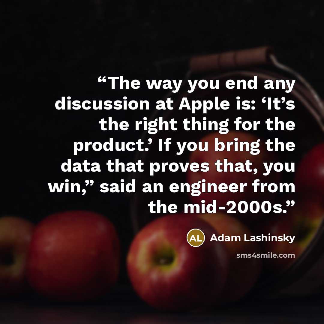 “The way you end any discussion at Apple is: ‘It’s the right thing for the product.’ If you bring the data that proves that, you win,” said an engineer from the mid-2000s.” quote by Adam Lashinsky