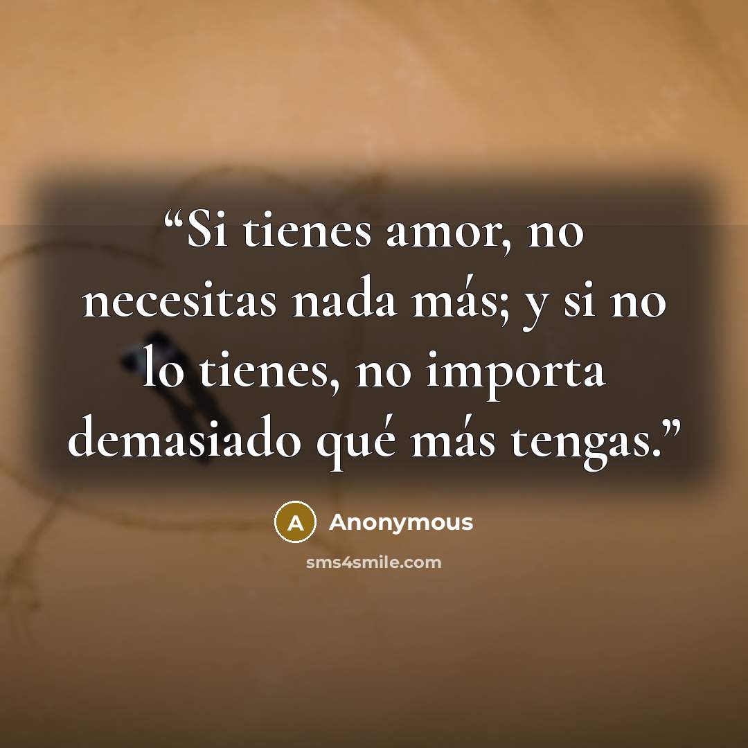 “Si tienes amor, no necesitas nada más; y si no lo tienes, no importa demasiado qué más tengas.” quote by Anonymous