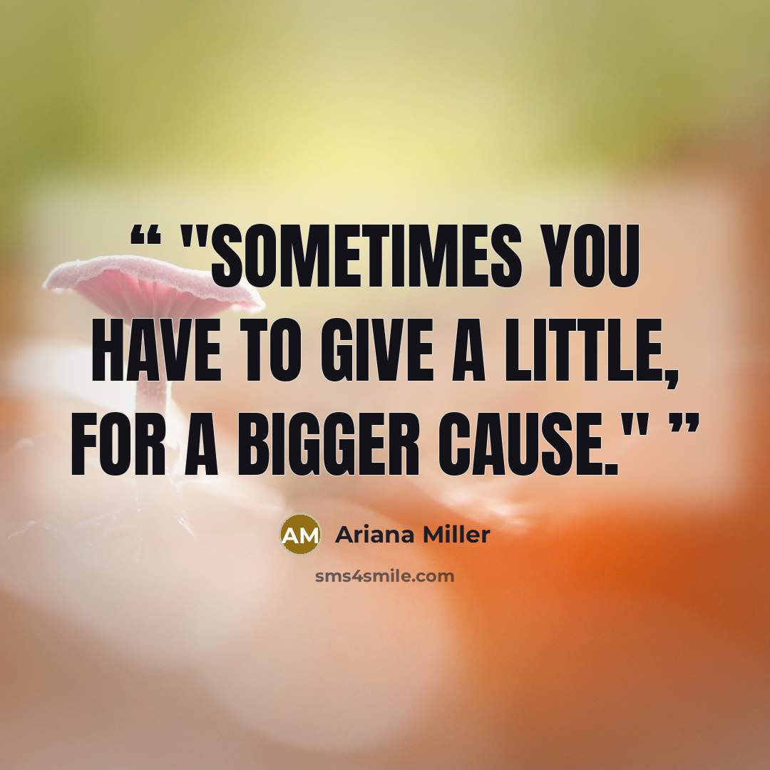 “Sometimes you have to give a little, for a bigger cause.” quote by Ariana Miller