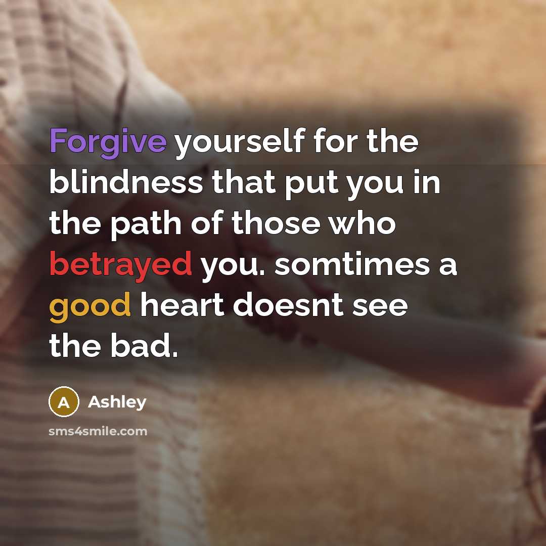 “Forgive yourself for the blindness that put you in the path of those who betrayed you. somtimes a good heart doesnt see the bad.” quote by Ashley