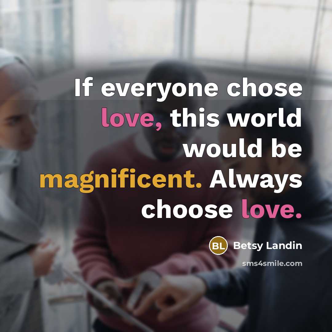 “If everyone chose love, this world would be magnificent. Always choose love.” quote by Betsy Landin