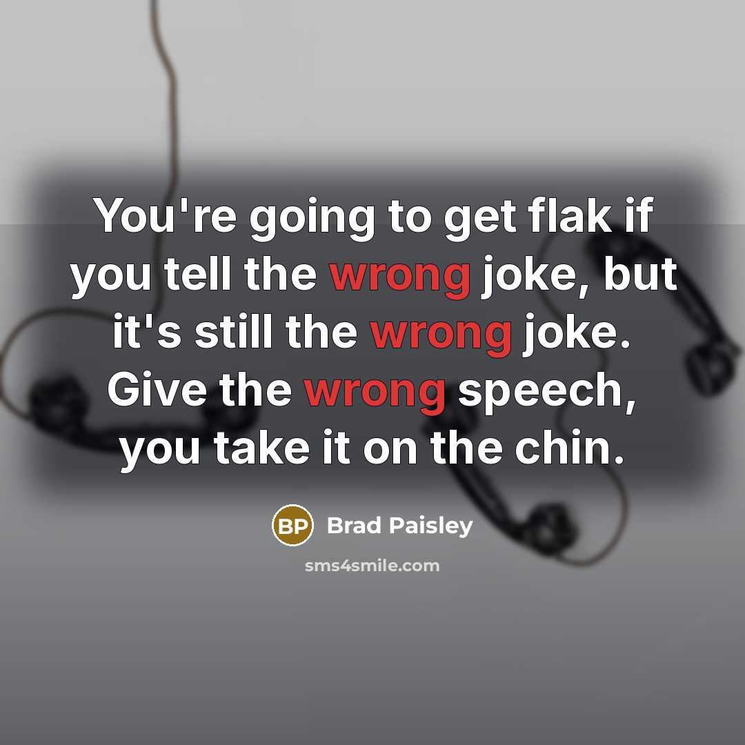 “You're going to get flak if you tell the wrong joke, but it's still the wrong joke. Give the wrong speech, you take it on the chin.” quote by Brad Paisley