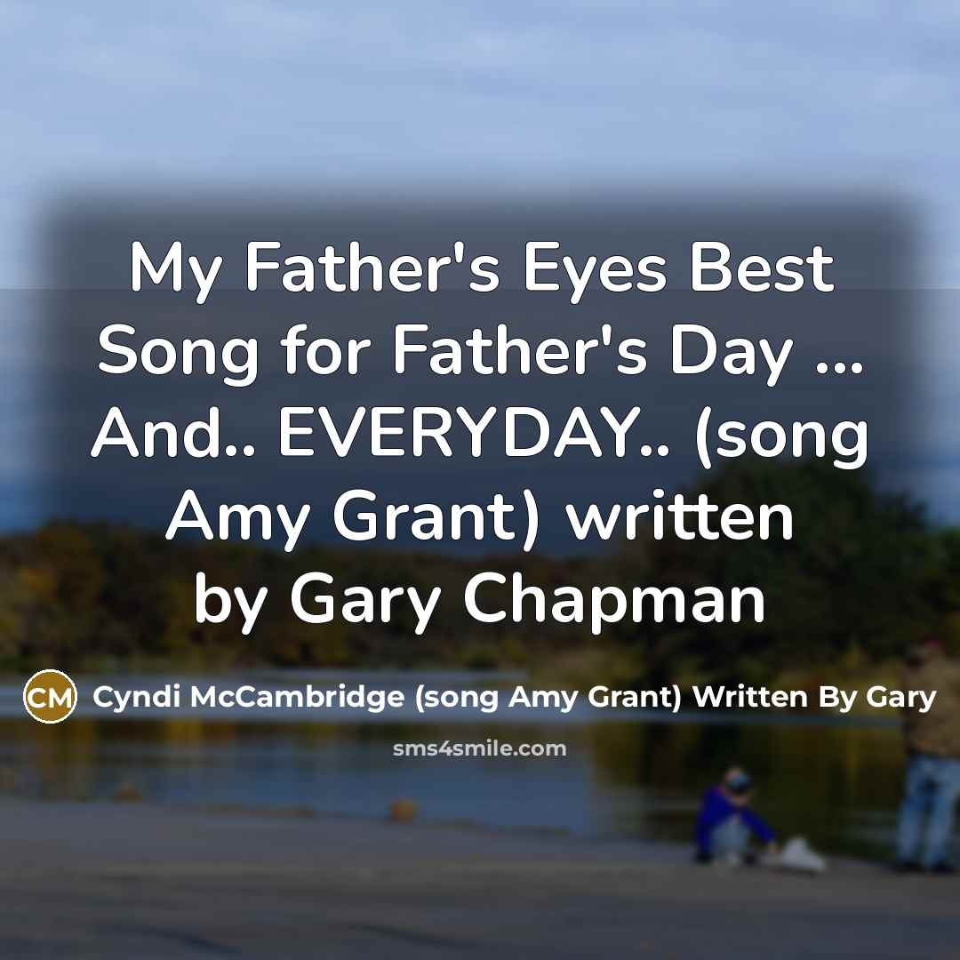 “My Father's Eyes Best Song for Father's Day ... And..…” quote by Cyndi McCambridge (song Amy Grant) Written By Gary