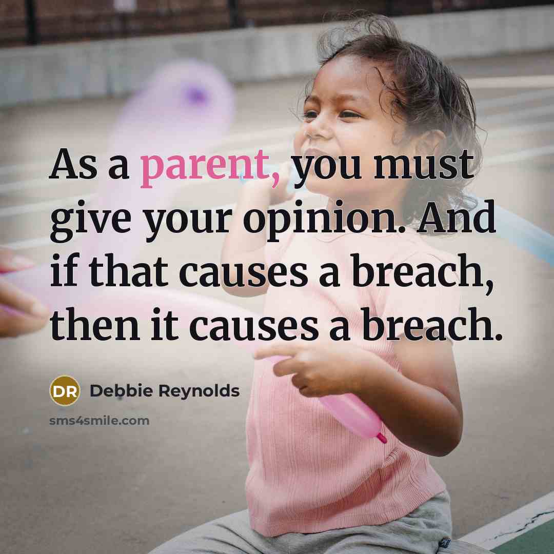 “As a parent, you must give your opinion. And if that causes a breach, then it causes a breach.” quote by Debbie Reynolds
